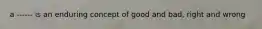 a ------ is an enduring concept of good and bad, right and wrong