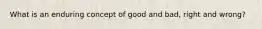 What is an enduring concept of good and bad, right and wrong?