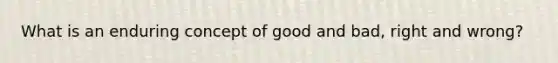 What is an enduring concept of good and bad, right and wrong?