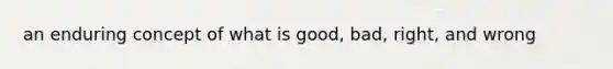 an enduring concept of what is good, bad, right, and wrong