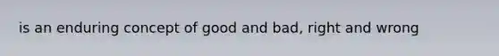 is an enduring concept of good and bad, right and wrong