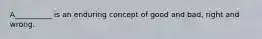 A__________ is an enduring concept of good and bad, right and wrong.