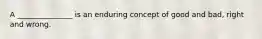 A _______________ is an enduring concept of good and bad, right and wrong.