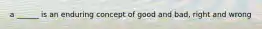 a ______ is an enduring concept of good and bad, right and wrong