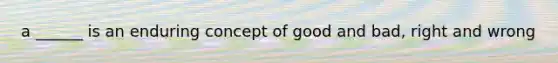 a ______ is an enduring concept of good and bad, right and wrong