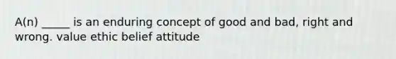 A(n) _____ is an enduring concept of good and bad, right and wrong. value ethic belief attitude