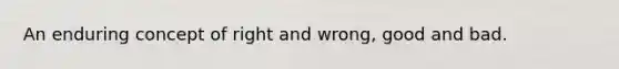 An enduring concept of right and wrong, good and bad.