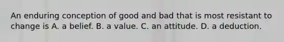 An enduring conception of good and bad that is most resistant to change is A. a belief. B. a value. C. an attitude. D. a deduction.