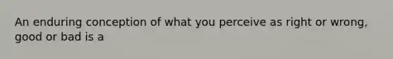 An enduring conception of what you perceive as right or wrong, good or bad is a