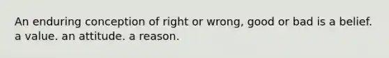 An enduring conception of right or wrong, good or bad is a belief. a value. an attitude. a reason.