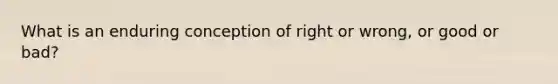 What is an enduring conception of right or wrong, or good or bad?