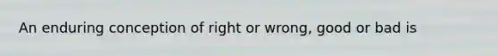 An enduring conception of right or wrong, good or bad is