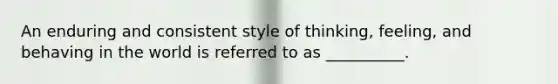 An enduring and consistent style of thinking, feeling, and behaving in the world is referred to as __________.