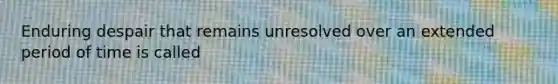 Enduring despair that remains unresolved over an extended period of time is called
