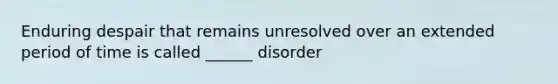 Enduring despair that remains unresolved over an extended period of time is called ______ disorder