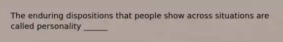 The enduring dispositions that people show across situations are called personality ______