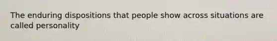 The enduring dispositions that people show across situations are called personality