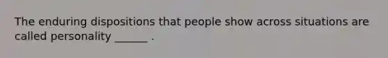 The enduring dispositions that people show across situations are called personality ______ .