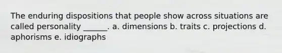 The enduring dispositions that people show across situations are called personality ______. a. dimensions b. traits c. projections d. aphorisms e. idiographs