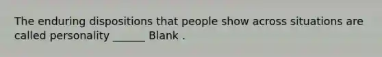 The enduring dispositions that people show across situations are called personality ______ Blank .