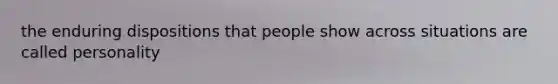 the enduring dispositions that people show across situations are called personality
