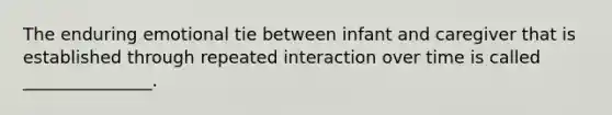 The enduring emotional tie between infant and caregiver that is established through repeated interaction over time is called _______________.