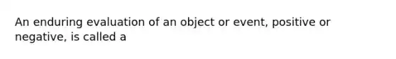 An enduring evaluation of an object or event, positive or negative, is called a