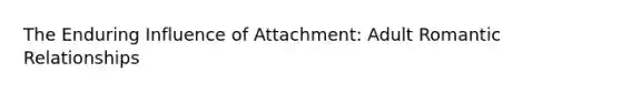 The Enduring Influence of Attachment: Adult Romantic Relationships