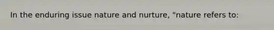 In the enduring issue nature and nurture, "nature refers to: