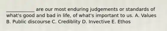 ____________ are our most enduring judgements or standards of what's good and bad in life, of what's important to us. A. Values B. Public discourse C. Crediblity D. Invective E. Ethos