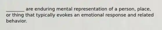 ________ are enduring mental representation of a person, place, or thing that typically evokes an emotional response and related behavior.