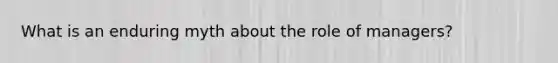 What is an enduring myth about the role of managers?