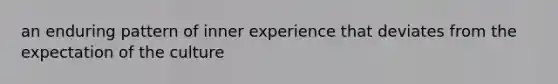 an enduring pattern of inner experience that deviates from the expectation of the culture