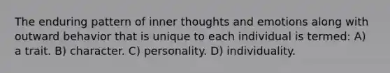 The enduring pattern of inner thoughts and emotions along with outward behavior that is unique to each individual is termed: A) a trait. B) character. C) personality. D) individuality.