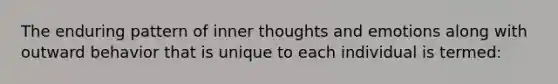 The enduring pattern of inner thoughts and emotions along with outward behavior that is unique to each individual is termed: