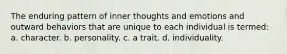 The enduring pattern of inner thoughts and emotions and outward behaviors that are unique to each individual is termed: a. character. b. personality. c. a trait. d. individuality.