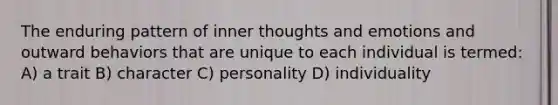 The enduring pattern of inner thoughts and emotions and outward behaviors that are unique to each individual is termed: A) a trait B) character C) personality D) individuality