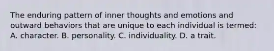 The enduring pattern of inner thoughts and emotions and outward behaviors that are unique to each individual is termed: A. character. B. personality. C. individuality. D. a trait.