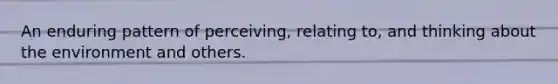 An enduring pattern of perceiving, relating to, and thinking about the environment and others.