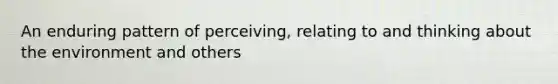 An enduring pattern of perceiving, relating to and thinking about the environment and others