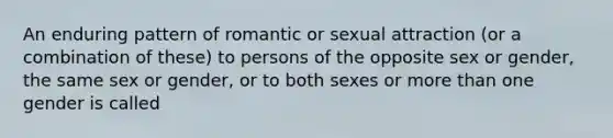 An enduring pattern of romantic or sexual attraction (or a combination of these) to persons of the opposite sex or gender, the same sex or gender, or to both sexes or more than one gender is called