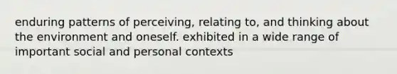 enduring patterns of perceiving, relating to, and thinking about the environment and oneself. exhibited in a wide range of important social and personal contexts