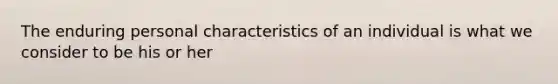 The enduring personal characteristics of an individual is what we consider to be his or her
