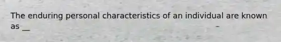 The enduring personal characteristics of an individual are known as __