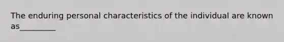 The enduring personal characteristics of the individual are known as_________