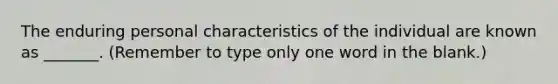 The enduring personal characteristics of the individual are known as _______. (Remember to type only one word in the blank.)