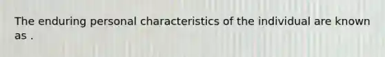 The enduring personal characteristics of the individual are known as .