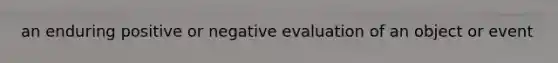 an enduring positive or negative evaluation of an object or event