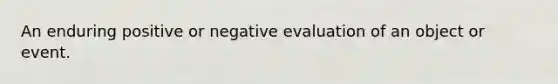 An enduring positive or negative evaluation of an object or event.