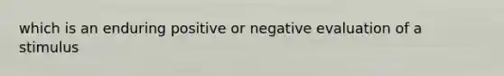 which is an enduring positive or negative evaluation of a stimulus